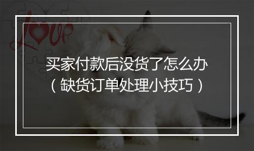 买家付款后没货了怎么办（缺货订单处理小技巧）