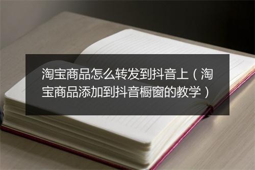淘宝商品怎么转发到抖音上（淘宝商品添加到抖音橱窗的教学）