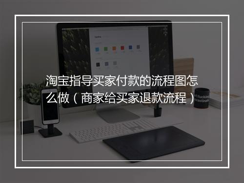 淘宝指导买家付款的流程图怎么做（商家给买家退款流程）