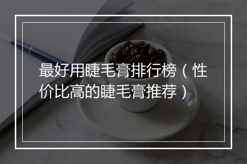 最好用睫毛膏排行榜（性价比高的睫毛膏推荐）