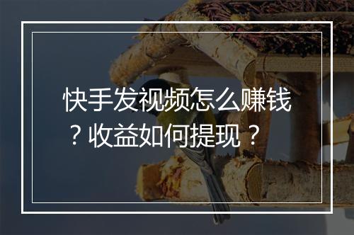 快手发视频怎么赚钱？收益如何提现？