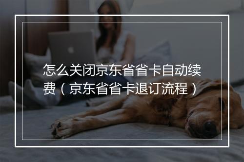 怎么关闭京东省省卡自动续费（京东省省卡退订流程）