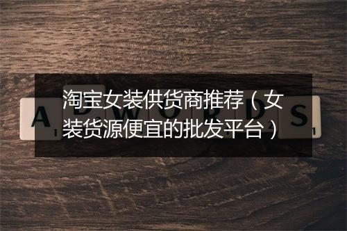 淘宝女装供货商推荐（女装货源便宜的批发平台）