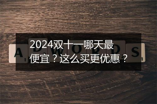 2024双十一哪天最便宜？这么买更优惠？