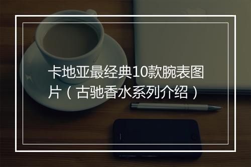 卡地亚最经典10款腕表图片（古驰香水系列介绍）