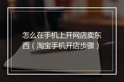 怎么在手机上开网店卖东西（淘宝手机开店步骤）