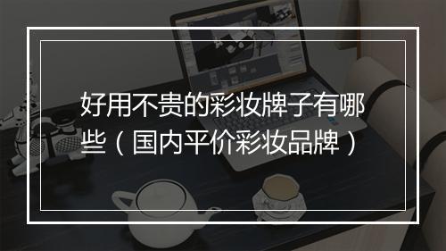 好用不贵的彩妆牌子有哪些（国内平价彩妆品牌）