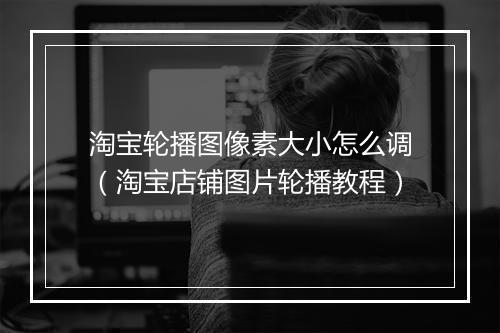 淘宝轮播图像素大小怎么调（淘宝店铺图片轮播教程）