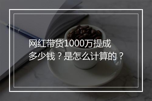 网红带货1000万提成多少钱？是怎么计算的？