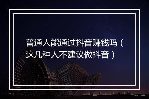 普通人能通过抖音赚钱吗（这几种人不建议做抖音）