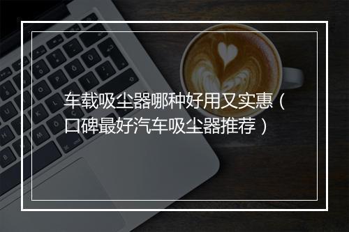 车载吸尘器哪种好用又实惠（口碑最好汽车吸尘器推荐）
