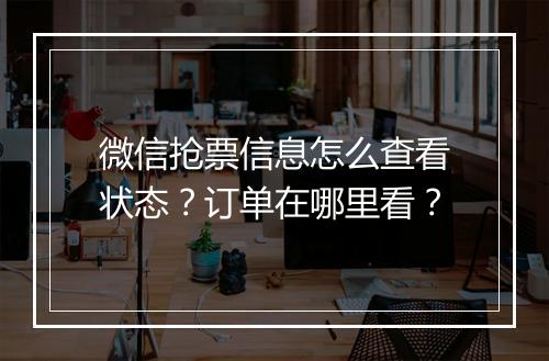 微信抢票信息怎么查看状态？订单在哪里看？