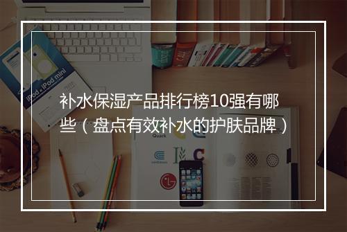 补水保湿产品排行榜10强有哪些（盘点有效补水的护肤品牌）
