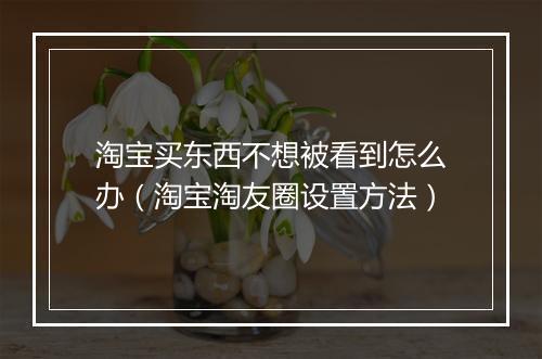 淘宝买东西不想被看到怎么办（淘宝淘友圈设置方法）