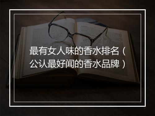 最有女人味的香水排名（公认最好闻的香水品牌）