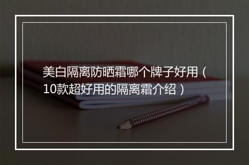 美白隔离防晒霜哪个牌子好用（10款超好用的隔离霜介绍）