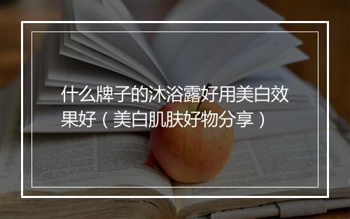 什么牌子的沐浴露好用美白效果好（美白肌肤好物分享）