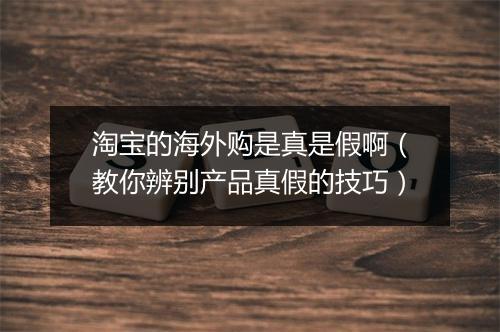 淘宝的海外购是真是假啊（教你辨别产品真假的技巧）