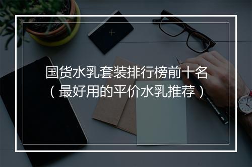 国货水乳套装排行榜前十名（最好用的平价水乳推荐）