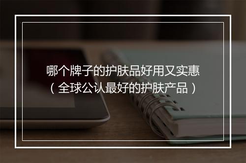 哪个牌子的护肤品好用又实惠（全球公认最好的护肤产品）