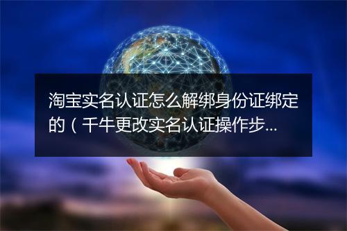 淘宝实名认证怎么解绑身份证绑定的（千牛更改实名认证操作步骤）
