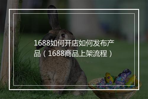 1688如何开店如何发布产品（1688商品上架流程）