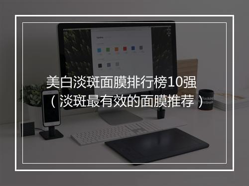 美白淡斑面膜排行榜10强（淡斑最有效的面膜推荐）