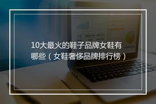 10大最火的鞋子品牌女鞋有哪些（女鞋奢侈品牌排行榜）