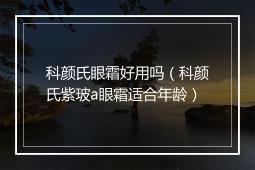 科颜氏眼霜好用吗（科颜氏紫玻a眼霜适合年龄）