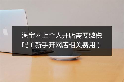 淘宝网上个人开店需要缴税吗（新手开网店相关费用）