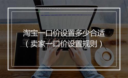 淘宝一口价设置多少合适（卖家一口价设置规则）