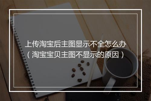 上传淘宝后主图显示不全怎么办（淘宝宝贝主图不显示的原因）
