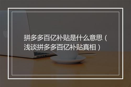 拼多多百亿补贴是什么意思（浅谈拼多多百亿补贴真相）