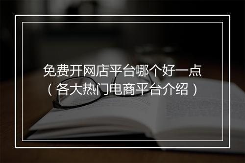 免费开网店平台哪个好一点（各大热门电商平台介绍）
