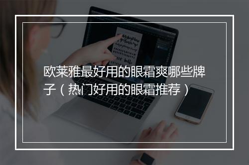 欧莱雅最好用的眼霜爽哪些牌子（热门好用的眼霜推荐）