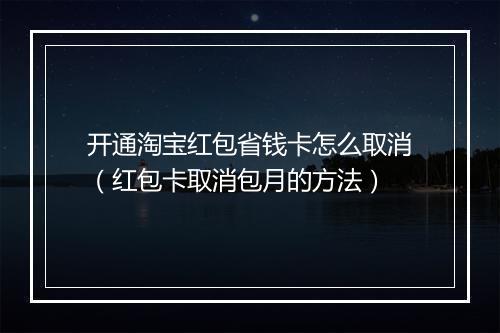开通淘宝红包省钱卡怎么取消（红包卡取消包月的方法）