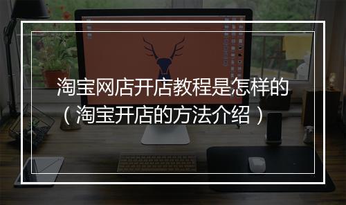 淘宝网店开店教程是怎样的（淘宝开店的方法介绍）