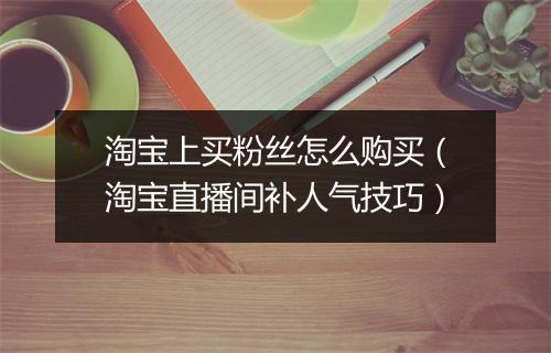 淘宝上买粉丝怎么购买（淘宝直播间补人气技巧）