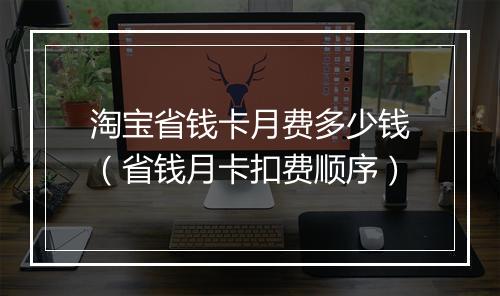 淘宝省钱卡月费多少钱（省钱月卡扣费顺序）