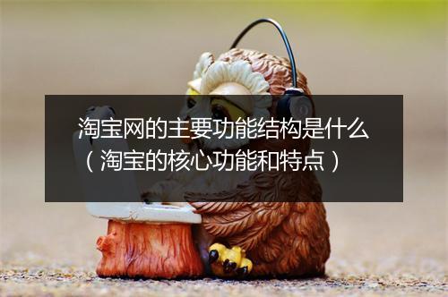 淘宝网的主要功能结构是什么（淘宝的核心功能和特点）
