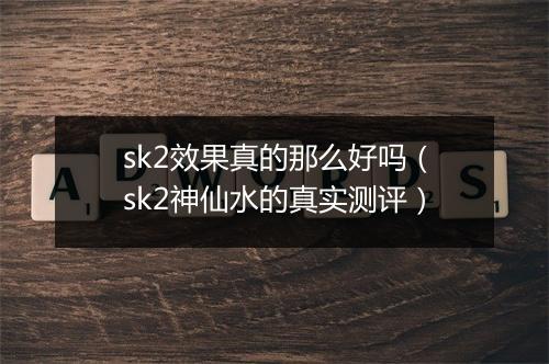 sk2效果真的那么好吗（sk2神仙水的真实测评）