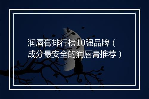 润唇膏排行榜10强品牌（成分最安全的润唇膏推荐）