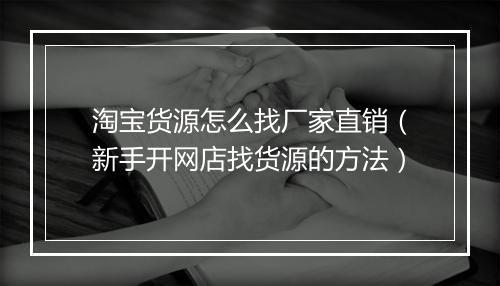 淘宝货源怎么找厂家直销（新手开网店找货源的方法）
