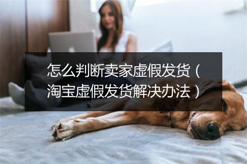 怎么判断卖家虚假发货（淘宝虚假发货解决办法）