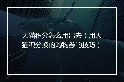 天猫积分怎么用出去（用天猫积分换的购物券的技巧）