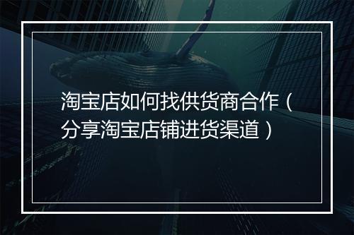 淘宝店如何找供货商合作（分享淘宝店铺进货渠道）