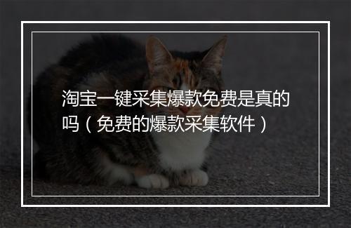 淘宝一键采集爆款免费是真的吗（免费的爆款采集软件）