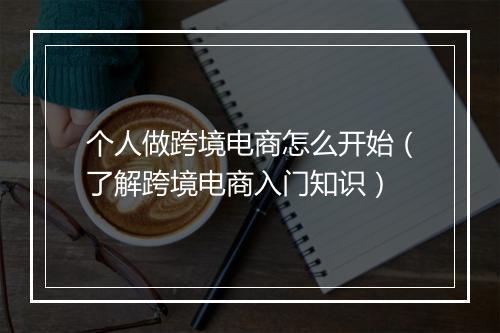 个人做跨境电商怎么开始（了解跨境电商入门知识）