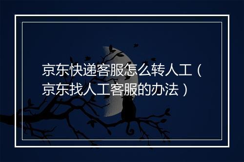 京东快递客服怎么转人工（京东找人工客服的办法）