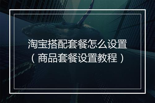 淘宝搭配套餐怎么设置（商品套餐设置教程）
